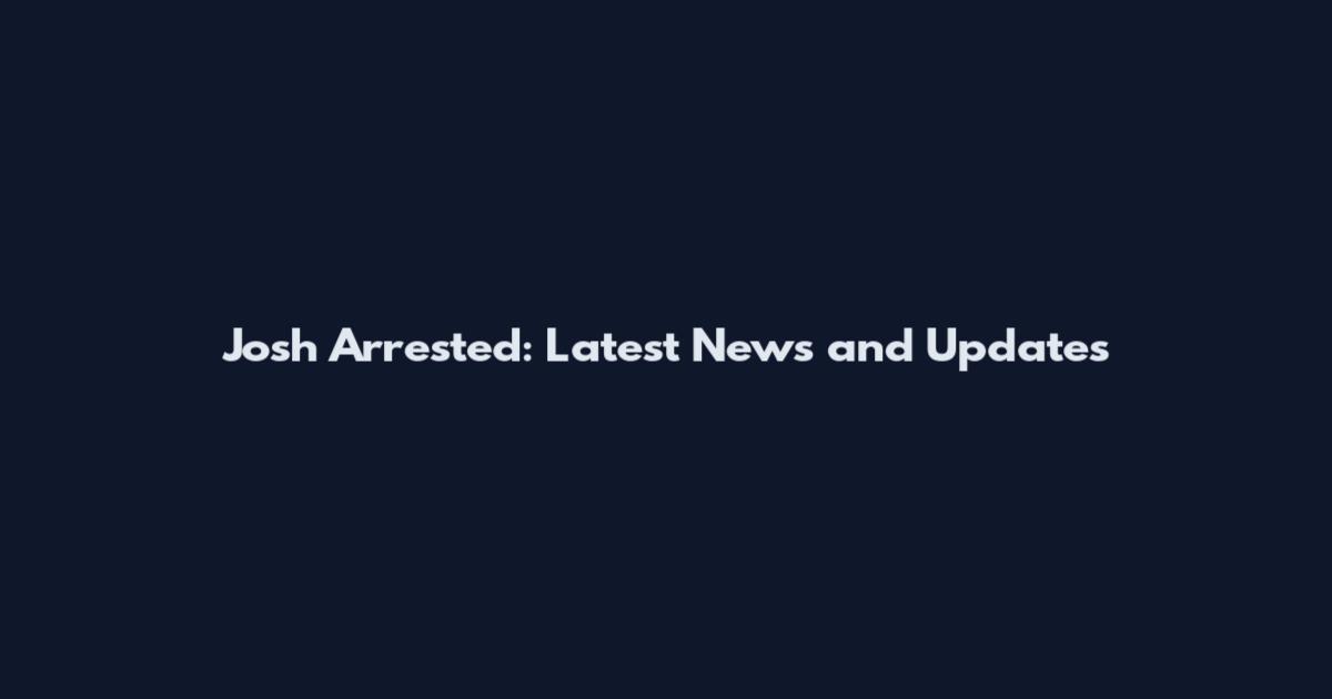 Josh Arrested: Latest News and Updates