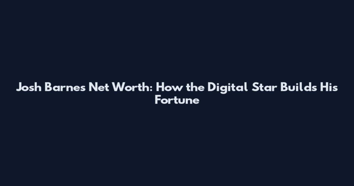 Josh Barnes Net Worth: How the Digital Star Builds His Fortune