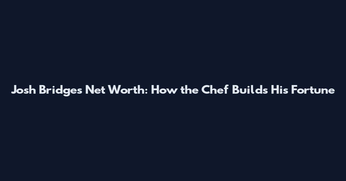 Josh Bridges Net Worth: How the Chef Builds His Fortune