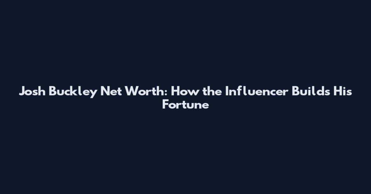 Josh Buckley Net Worth: How the Influencer Builds His Fortune