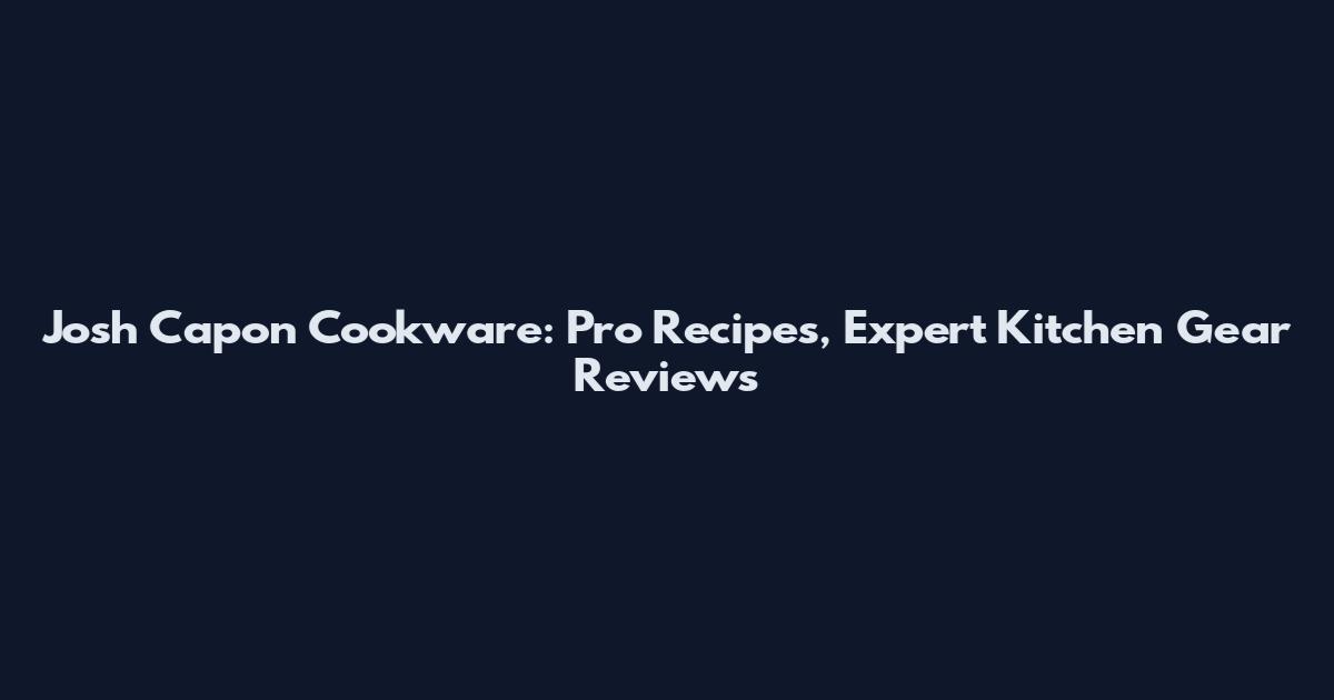 Josh Capon Cookware: Pro Recipes, Expert Kitchen Gear Reviews