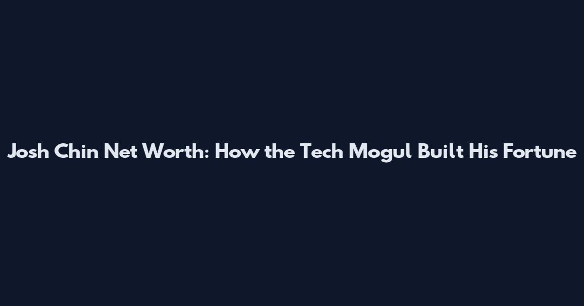 Josh Chin Net Worth: How the Tech Mogul Built His Fortune