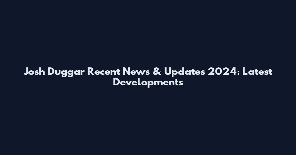 Josh Duggar Recent News & Updates 2024: Latest Developments