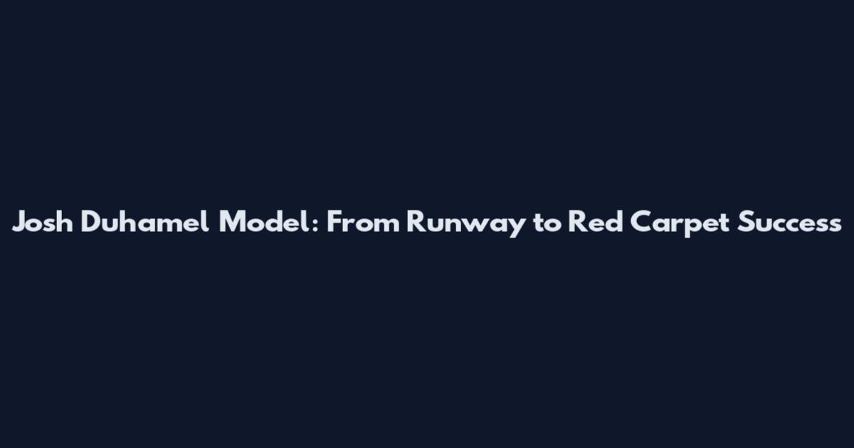 Josh Duhamel Model: From Runway to Red Carpet Success