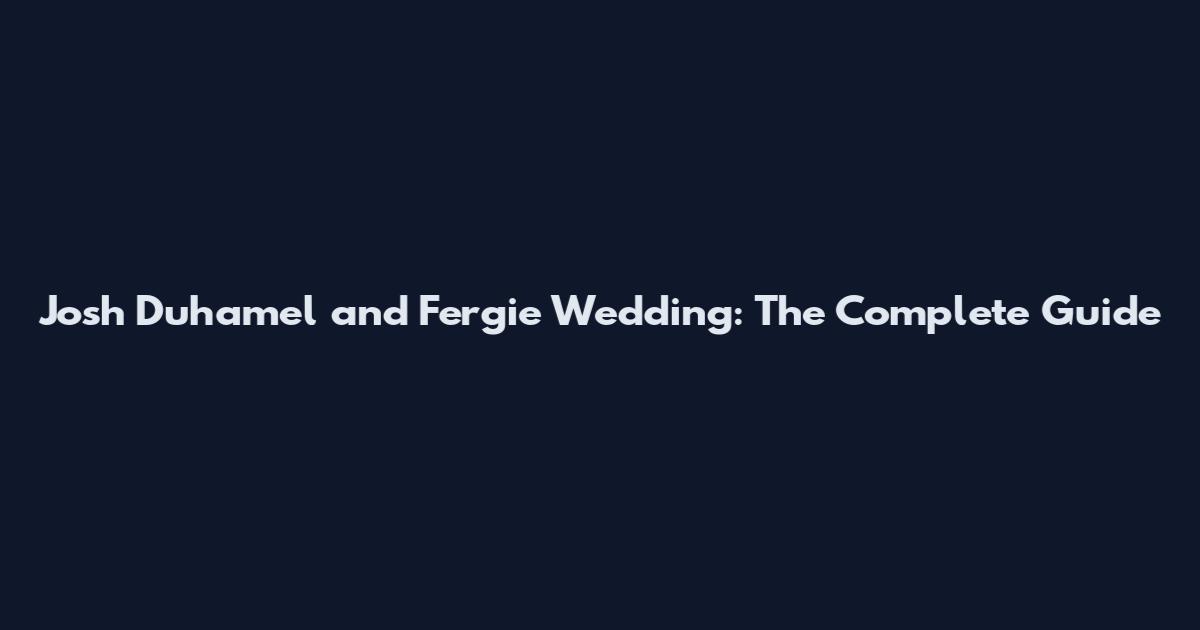 Josh Duhamel and Fergie Wedding: The Complete Guide