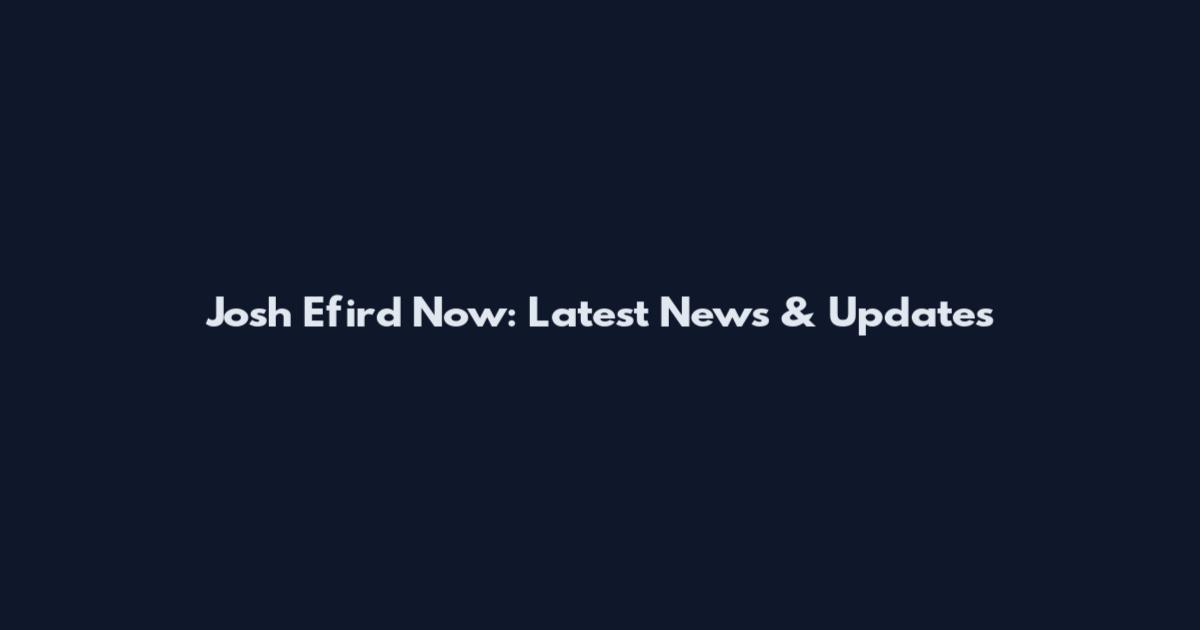 Josh Efird Now: Latest News & Updates