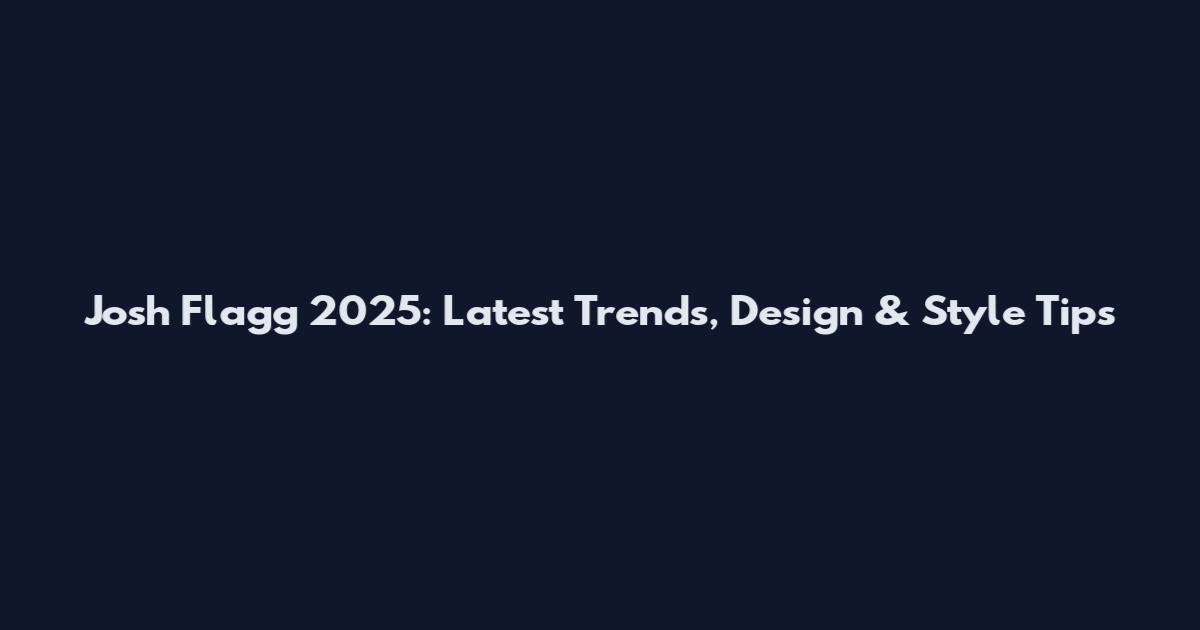 Josh Flagg 2025: Latest Trends, Design & Style Tips
