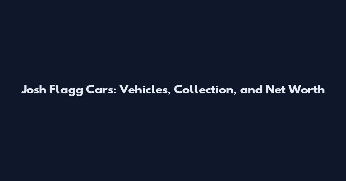 Josh Flagg Cars: Vehicles, Collection, and Net Worth