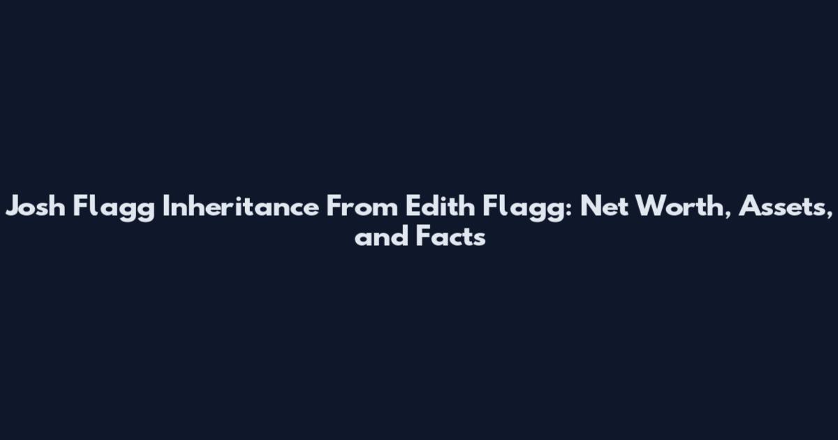 Josh Flagg Inheritance From Edith Flagg: Net Worth, Assets, and Facts