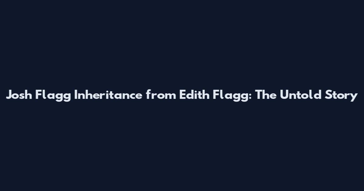 Josh Flagg Inheritance from Edith Flagg: The Untold Story