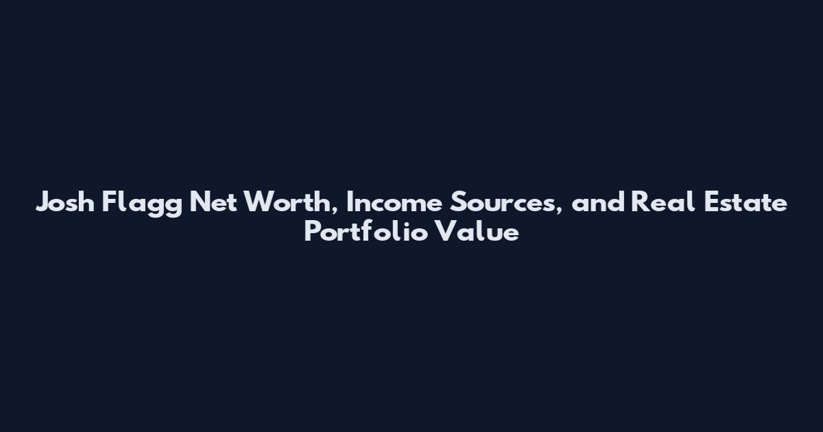 Josh Flagg Net Worth, Income Sources, and Real Estate Portfolio Value