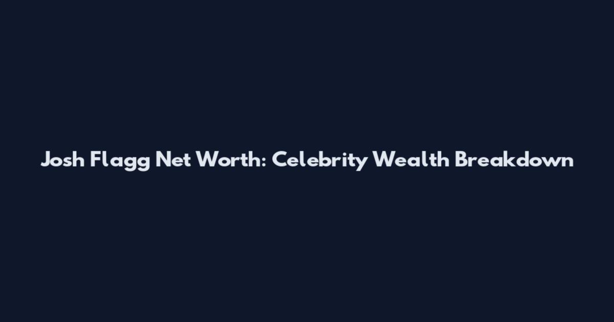 Josh Flagg Net Worth: Celebrity Wealth Breakdown