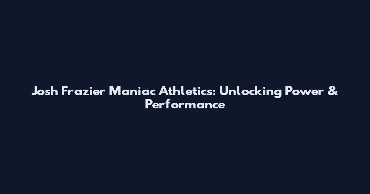 Josh Frazier Maniac Athletics: Unlocking Power & Performance