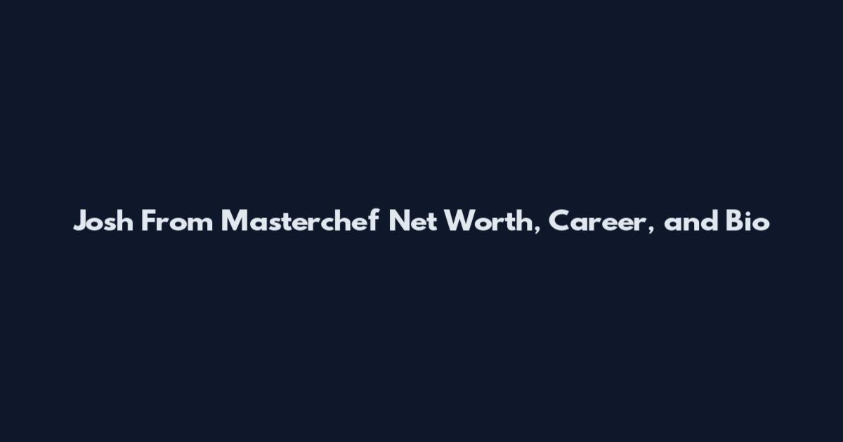 Josh From Masterchef Net Worth, Career, and Bio