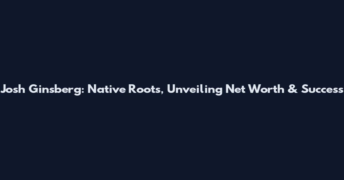 Josh Ginsberg: Native Roots, Unveiling Net Worth & Success