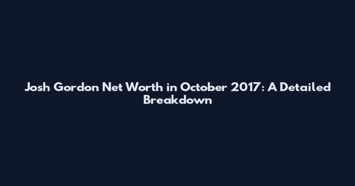 Josh Gordon Net Worth in October 2017: A Detailed Breakdown