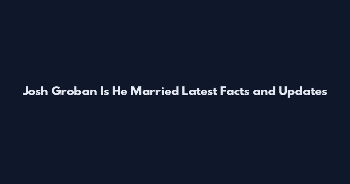 Josh Groban Is He Married Latest Facts and Updates