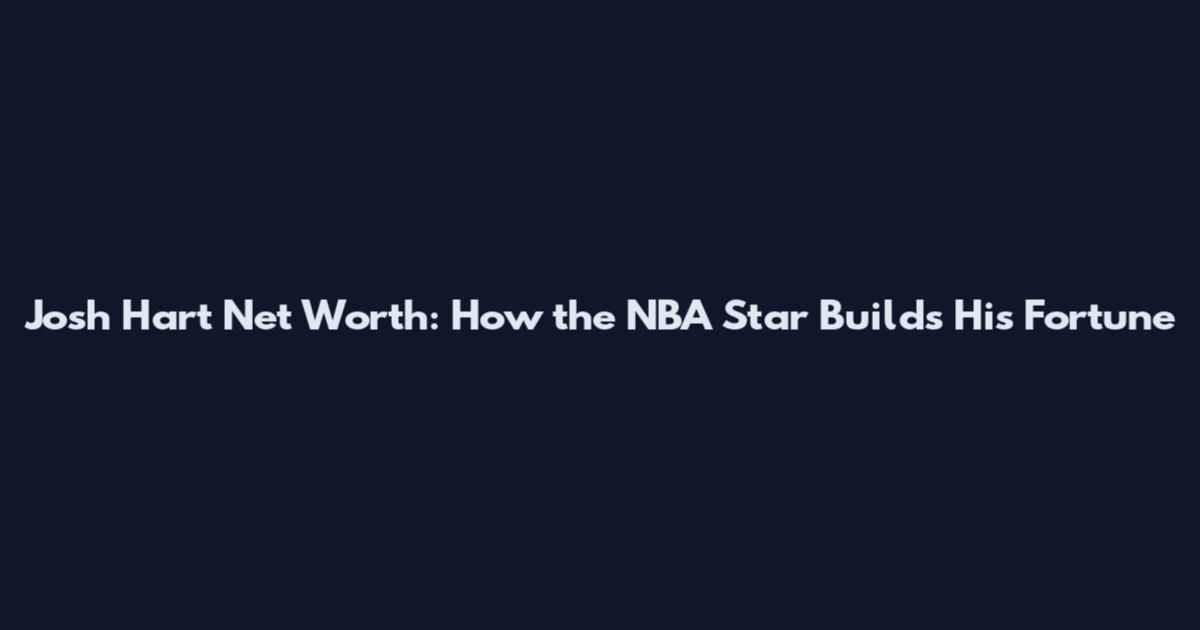 Josh Hart Net Worth: How the NBA Star Builds His Fortune