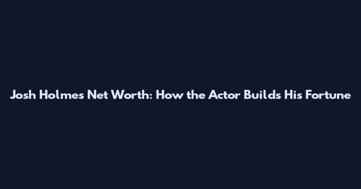 Josh Holmes Net Worth: How the Actor Builds His Fortune