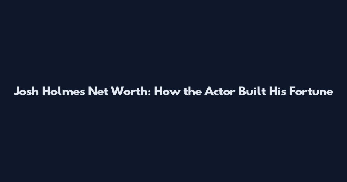 Josh Holmes Net Worth: How the Actor Built His Fortune