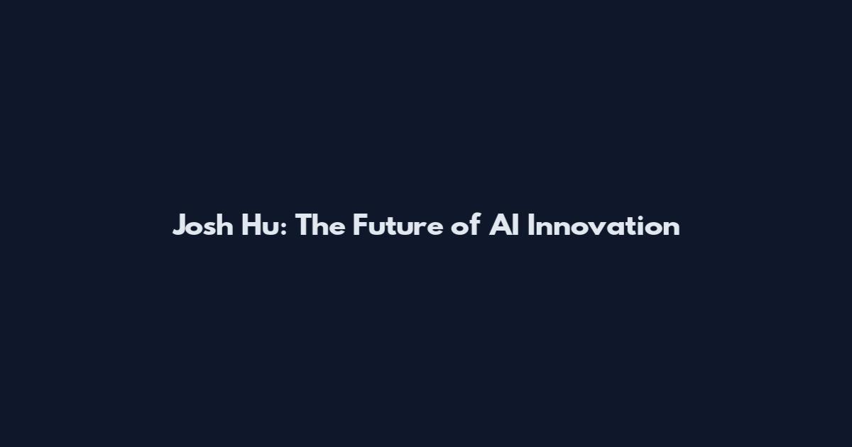 Josh Hu: The Future of AI Innovation