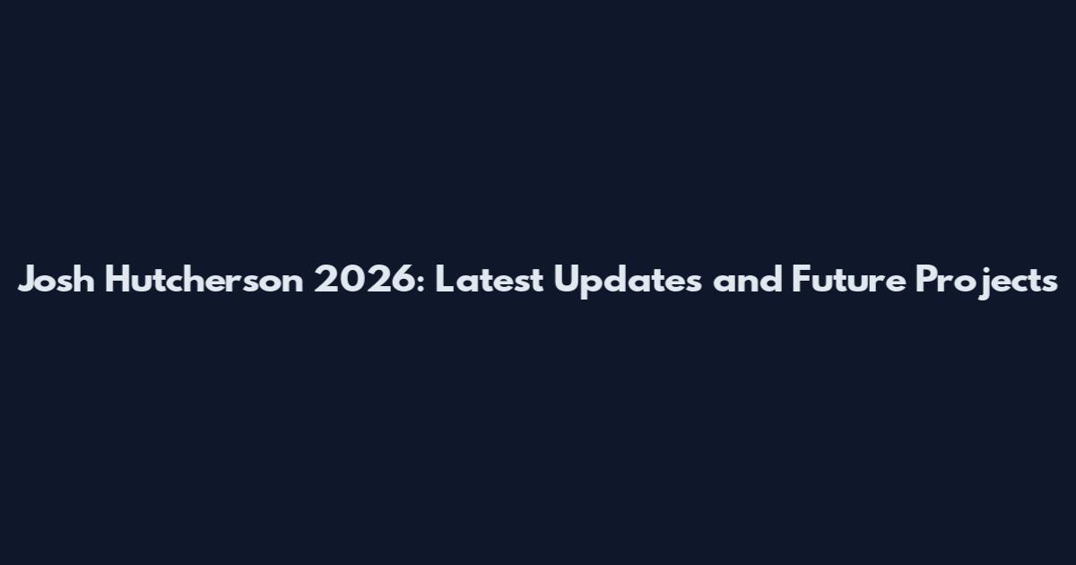 Josh Hutcherson 2026: Latest Updates and Future Projects