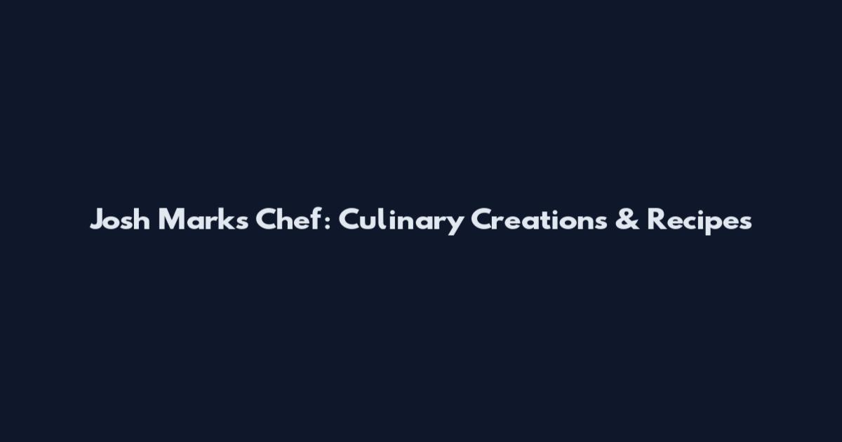 Josh Marks Chef: Culinary Creations & Recipes