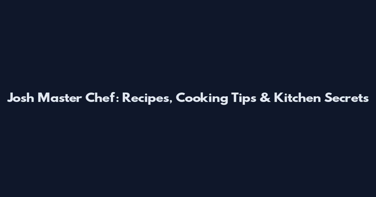 Josh Master Chef: Recipes, Cooking Tips & Kitchen Secrets