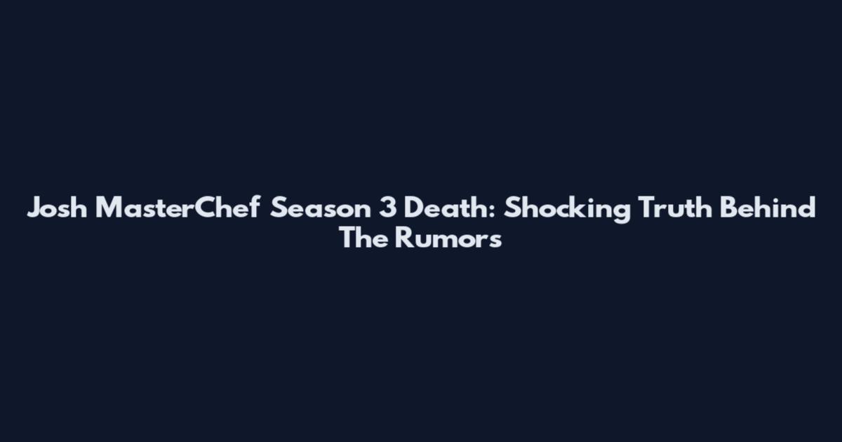 Josh MasterChef Season 3 Death: Shocking Truth Behind The Rumors