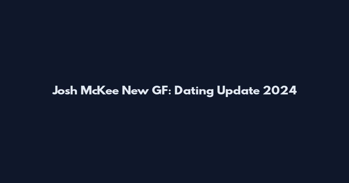 Josh McKee New GF: Dating Update 2024