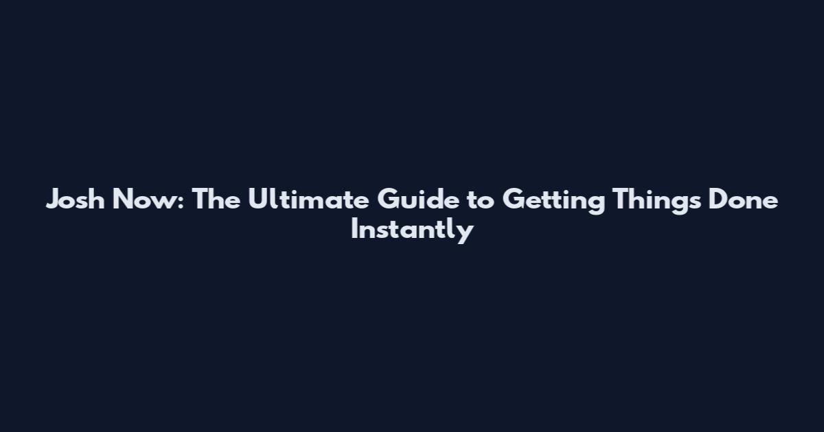 Josh Now: The Ultimate Guide to Getting Things Done Instantly