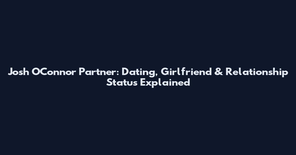 Josh O'Connor Partner: Dating, Girlfriend & Relationship Status Explained