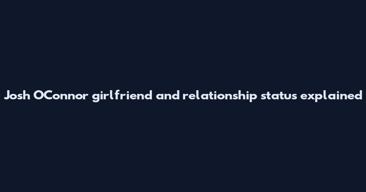 Josh O'Connor girlfriend and relationship status explained
