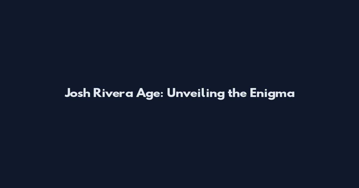 Josh Rivera Age: Unveiling the Enigma