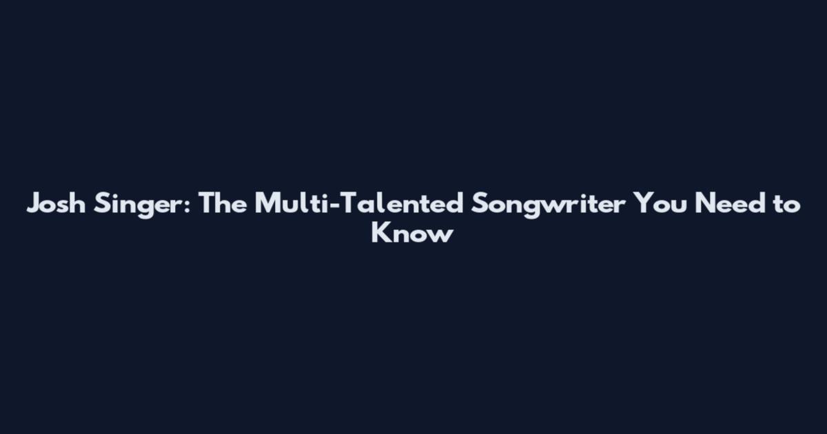 Josh Singer: The Multi-Talented Songwriter You Need to Know