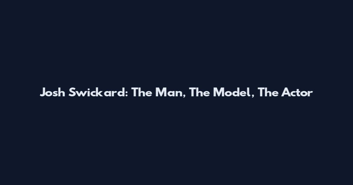Josh Swickard: The Man, The Model, The Actor
