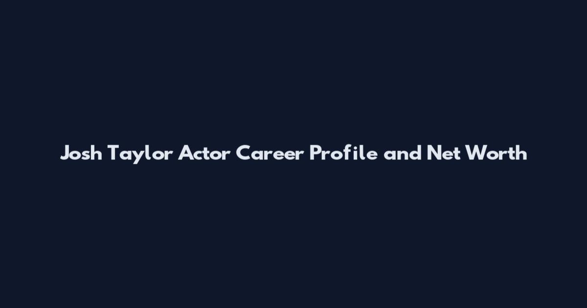 Josh Taylor Actor Career Profile and Net Worth
