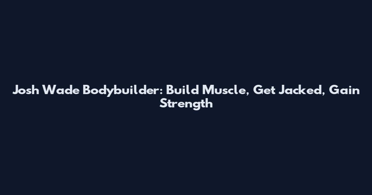 Josh Wade Bodybuilder: Build Muscle, Get Jacked, Gain Strength