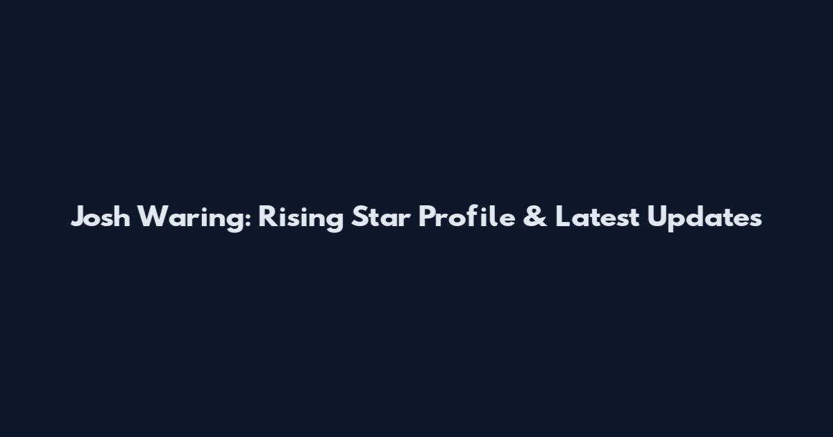 Josh Waring: Rising Star Profile & Latest Updates