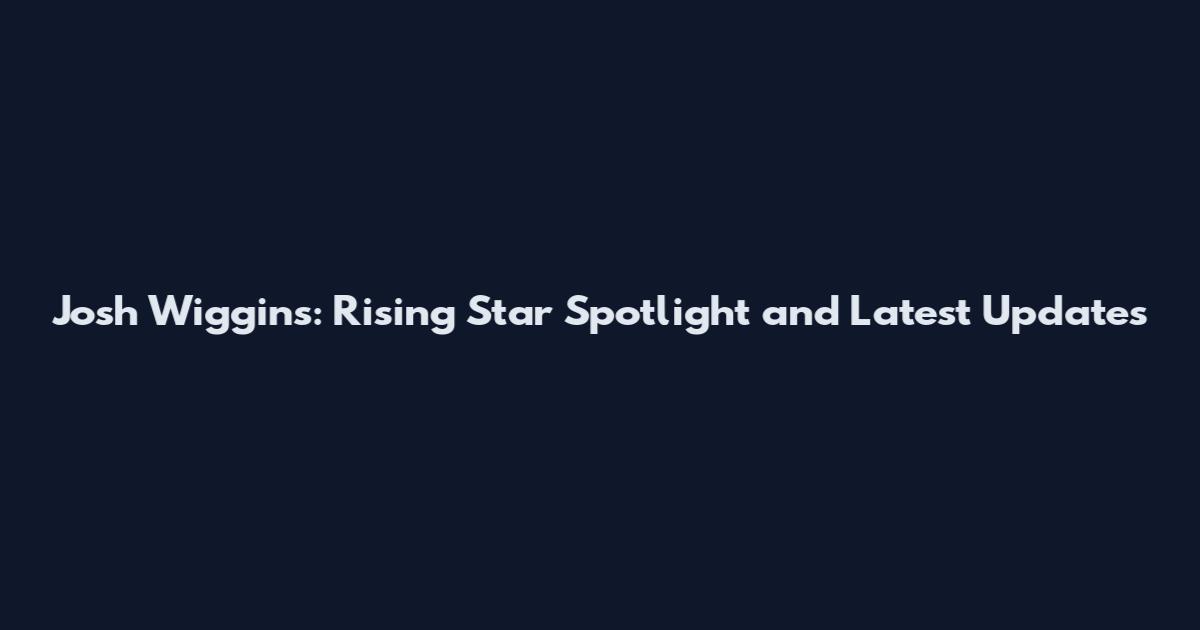 Josh Wiggins: Rising Star Spotlight and Latest Updates