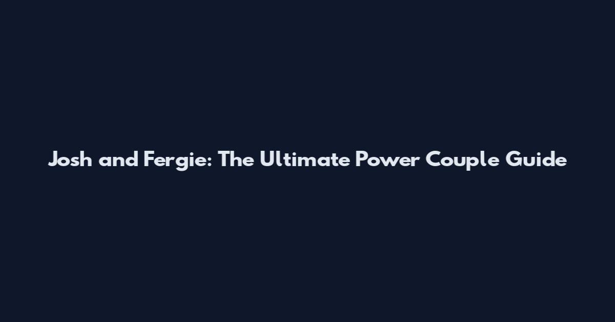 Josh and Fergie: The Ultimate Power Couple Guide