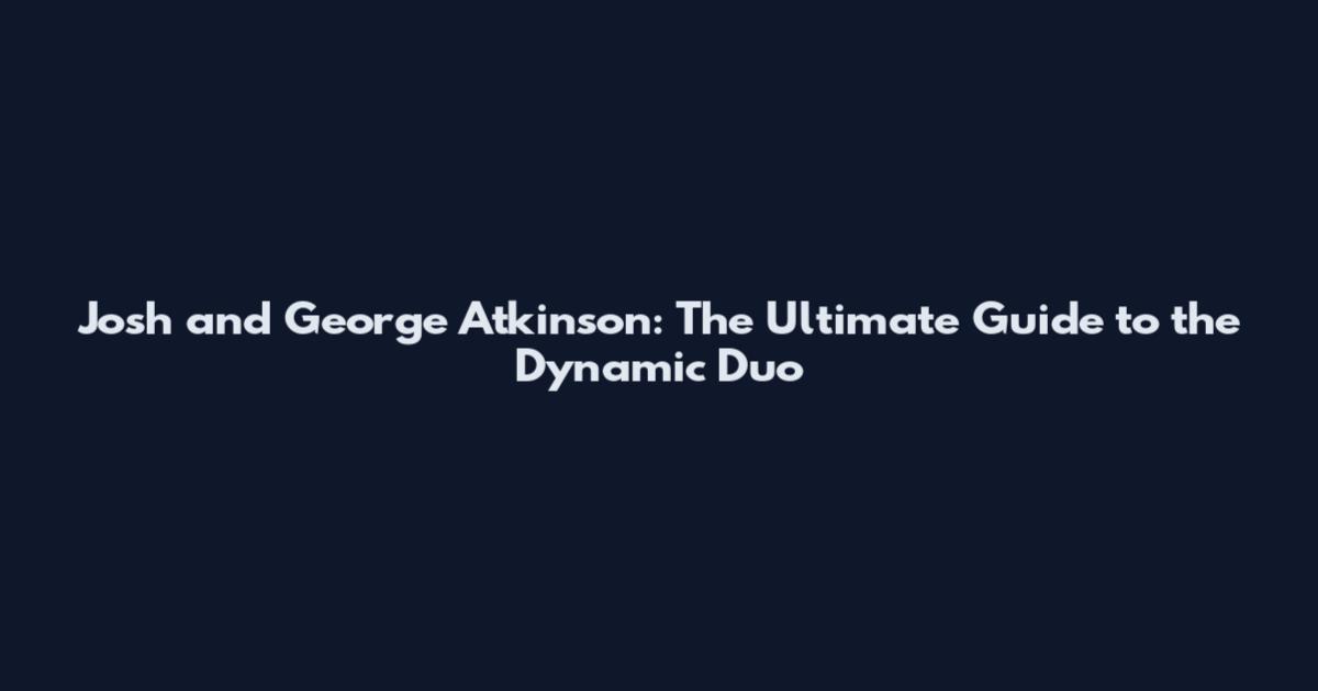 Josh and George Atkinson: The Ultimate Guide to the Dynamic Duo