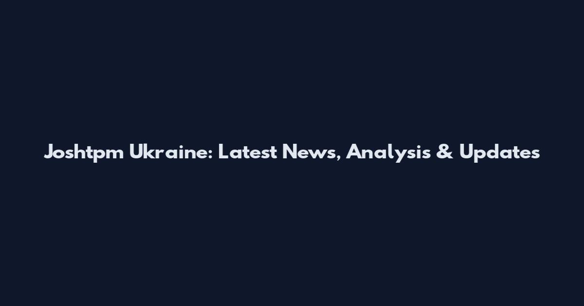 Joshtpm Ukraine: Latest News, Analysis & Updates