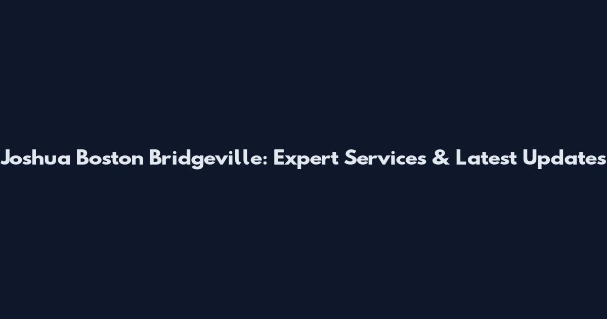 Joshua Boston Bridgeville: Expert Services & Latest Updates