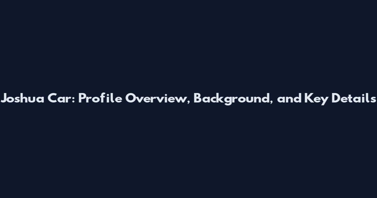 Joshua Car: Profile Overview, Background, and Key Details