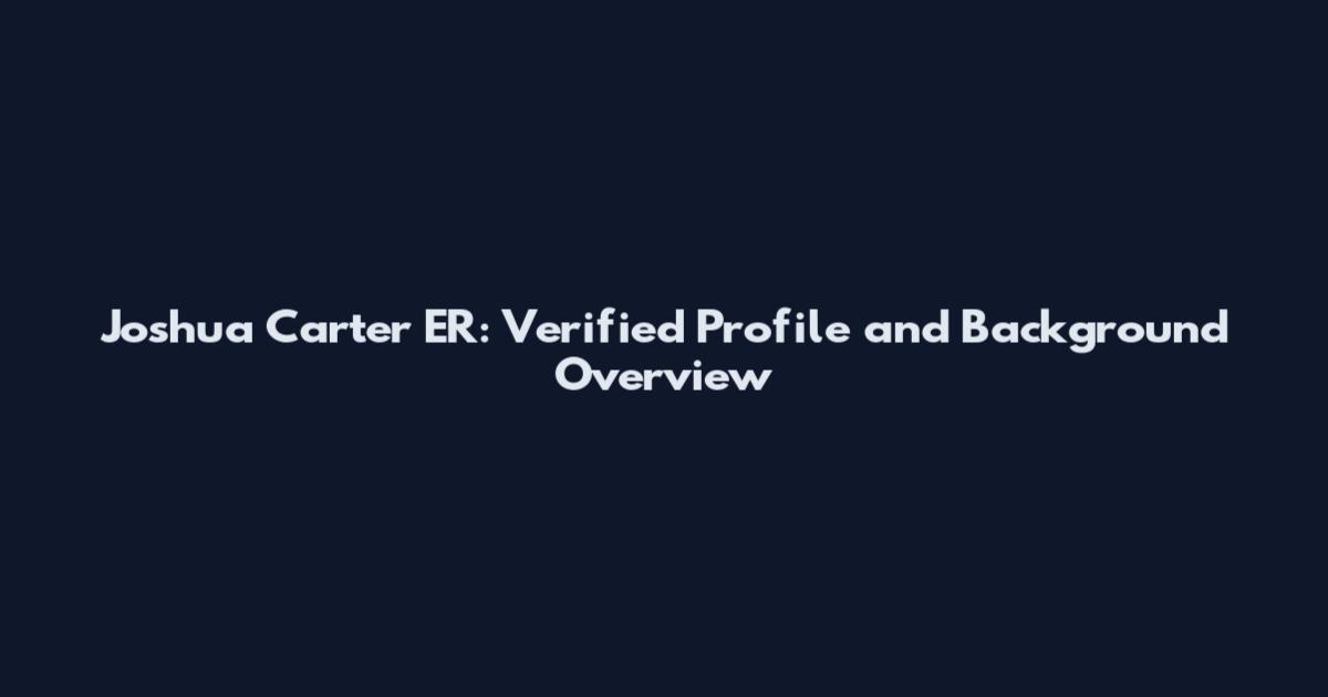 Joshua Carter ER: Verified Profile and Background Overview