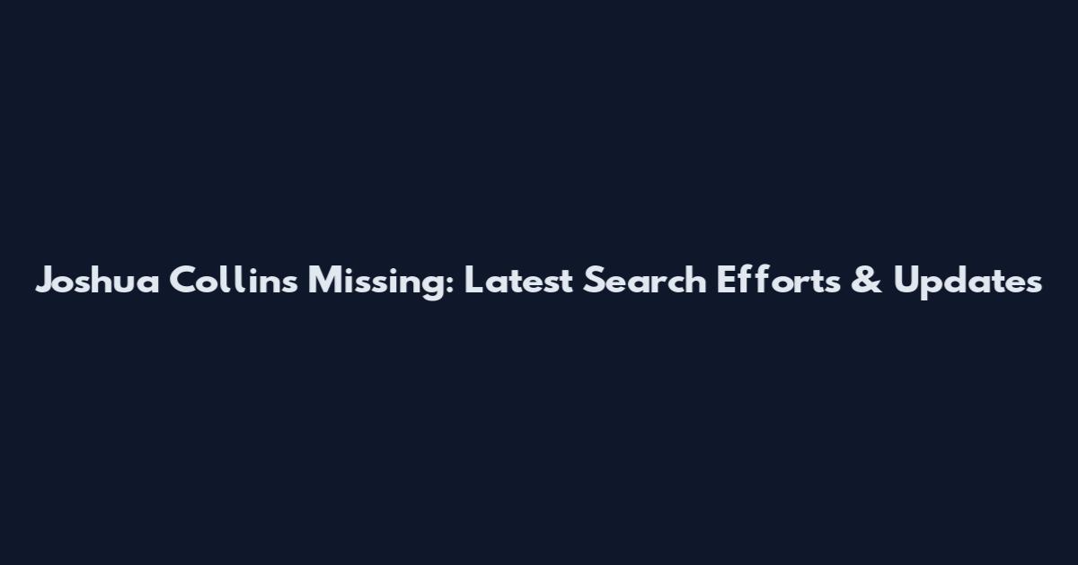 Joshua Collins Missing: Latest Search Efforts & Updates
