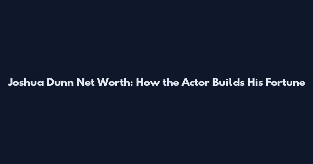 Joshua Dunn Net Worth: How the Actor Builds His Fortune