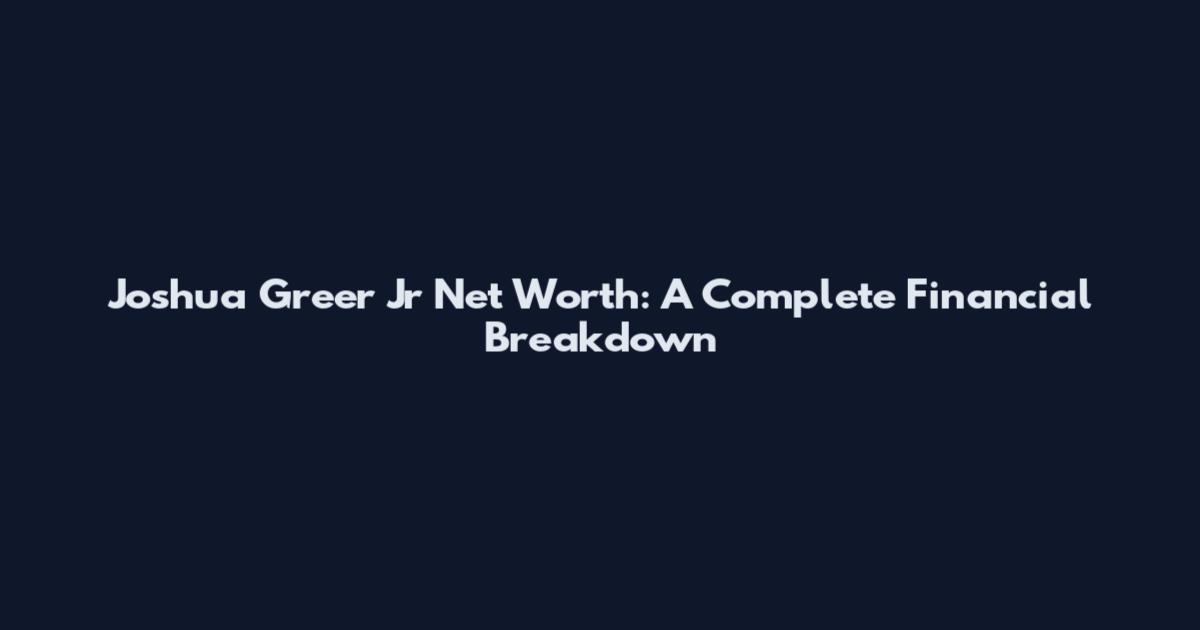 Joshua Greer Jr Net Worth: A Complete Financial Breakdown