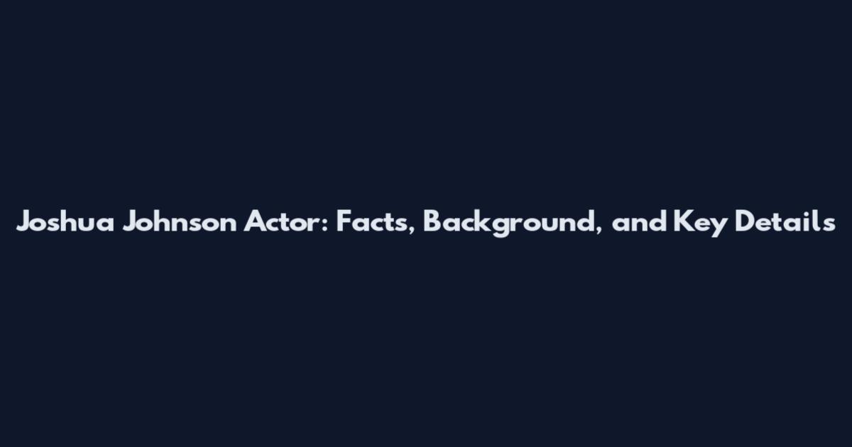 Joshua Johnson Actor: Facts, Background, and Key Details